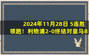 2024年11月28日 5连胜领跑！利物浦2-0终结对皇马8场不胜 麦卡破门姆总萨拉赫失点